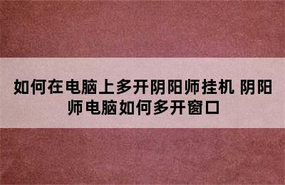 如何在电脑上多开阴阳师挂机 阴阳师电脑如何多开窗口